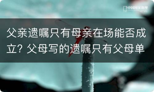 父亲遗嘱只有母亲在场能否成立? 父母写的遗嘱只有父母单人签字有效吗