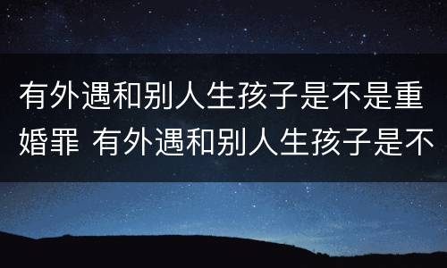 有外遇和别人生孩子是不是重婚罪 有外遇和别人生孩子是不是重婚罪呢