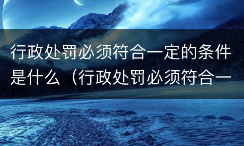 行政处罚必须符合一定的条件是什么（行政处罚必须符合一定的条件是什么意思）