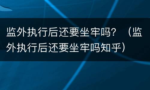 监外执行后还要坐牢吗？（监外执行后还要坐牢吗知乎）