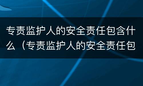 专责监护人的安全责任包含什么（专责监护人的安全责任包含什么内容）