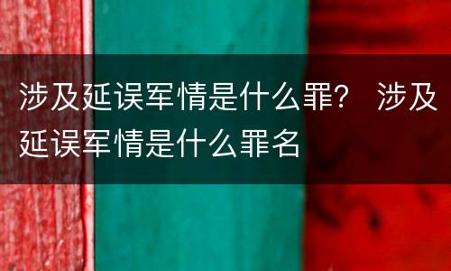 涉及延误军情是什么罪？ 涉及延误军情是什么罪名