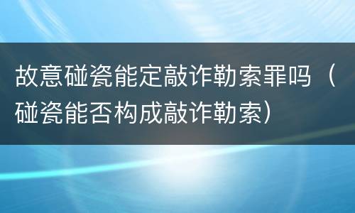 故意碰瓷能定敲诈勒索罪吗（碰瓷能否构成敲诈勒索）