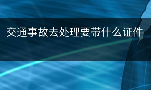 交通事故去处理要带什么证件