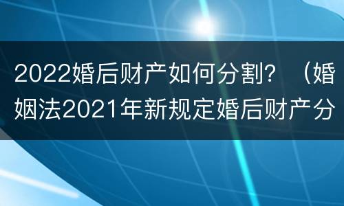 2022婚后财产如何分割？（婚姻法2021年新规定婚后财产分割）