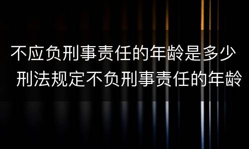 不应负刑事责任的年龄是多少 刑法规定不负刑事责任年龄