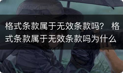 格式条款属于无效条款吗？ 格式条款属于无效条款吗为什么