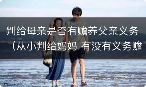 判给母亲是否有赡养父亲义务（从小判给妈妈 有没有义务赡养爸爸）