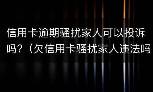 信用卡逾期骚扰家人可以投诉吗?（欠信用卡骚扰家人违法吗）