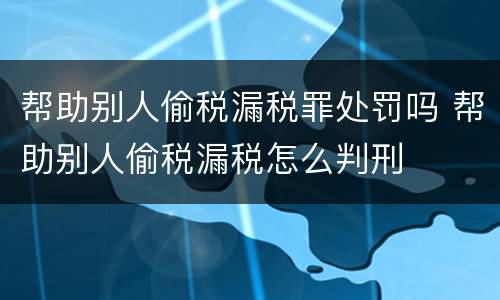 帮助别人偷税漏税罪处罚吗 帮助别人偷税漏税怎么判刑