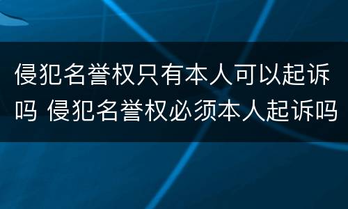 侵犯名誉权只有本人可以起诉吗 侵犯名誉权必须本人起诉吗