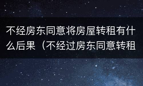 不经房东同意将房屋转租有什么后果（不经过房东同意转租违法吗）