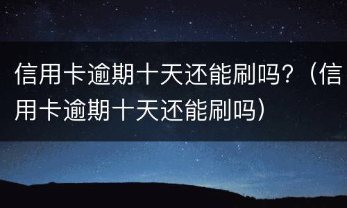 信用卡逾期十天还能刷吗?（信用卡逾期十天还能刷吗）