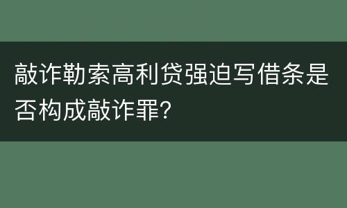 敲诈勒索高利贷强迫写借条是否构成敲诈罪？