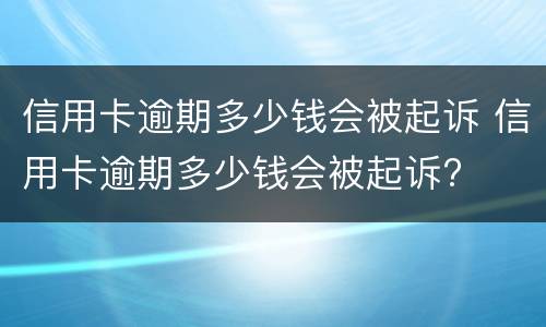 信用卡逾期多少钱会被起诉 信用卡逾期多少钱会被起诉报警