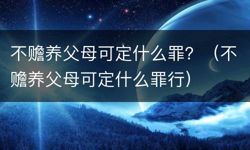 不赡养父母可定什么罪？（不赡养父母可定什么罪行）