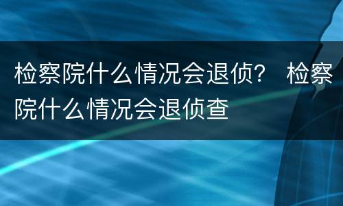 检察院什么情况会退侦？ 检察院什么情况会退侦查