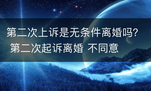 第二次上诉是无条件离婚吗？ 第二次起诉离婚 不同意