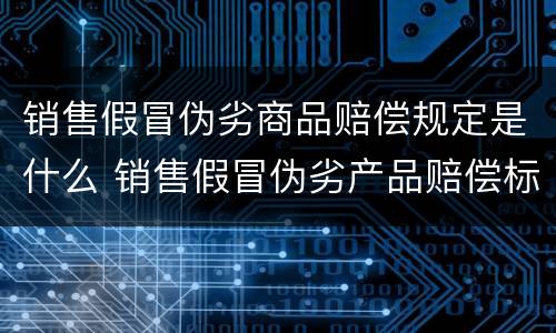 销售假冒伪劣商品赔偿规定是什么 销售假冒伪劣产品赔偿标准