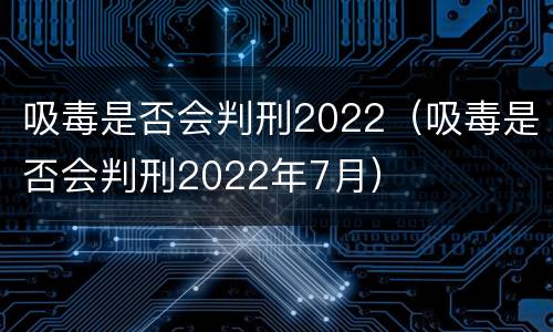 吸毒是否会判刑2022（吸毒是否会判刑2022年7月）