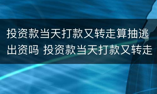 投资款当天打款又转走算抽逃出资吗 投资款当天打款又转走算抽逃出资吗知乎