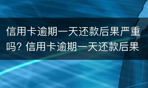 信用卡逾期一天还款后果严重吗? 信用卡逾期一天还款后果严重吗会怎么样