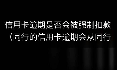 信用卡逾期是否会被强制扣款（同行的信用卡逾期会从同行的储蓄卡直接扣掉吗）