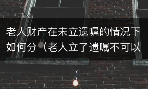 老人财产在未立遗嘱的情况下如何分（老人立了遗嘱不可以分财产吗）