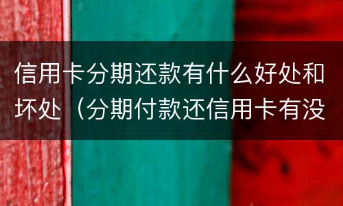 信用卡分期还款有什么好处和坏处（分期付款还信用卡有没有坏处）