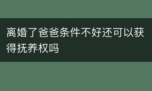 离婚了爸爸条件不好还可以获得抚养权吗