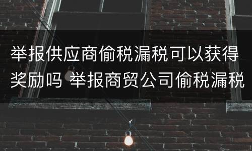 举报供应商偷税漏税可以获得奖励吗 举报商贸公司偷税漏税