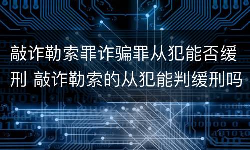 敲诈勒索罪诈骗罪从犯能否缓刑 敲诈勒索的从犯能判缓刑吗