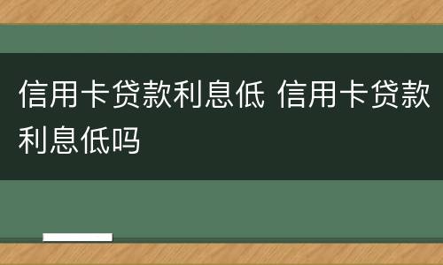 信用卡贷款利息低 信用卡贷款利息低吗