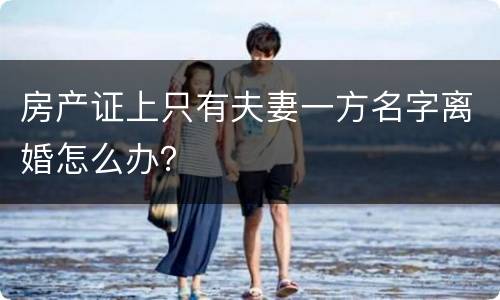 房产证上只有夫妻一方名字离婚怎么办？