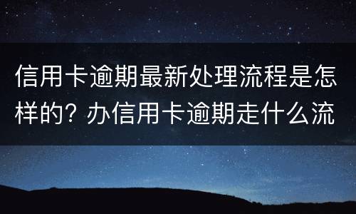 信用卡逾期最新处理流程是怎样的? 办信用卡逾期走什么流程