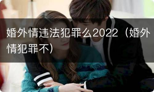 婚外情违法犯罪么2022（婚外情犯罪不）