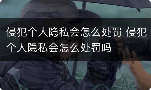 侵犯个人隐私会怎么处罚 侵犯个人隐私会怎么处罚吗