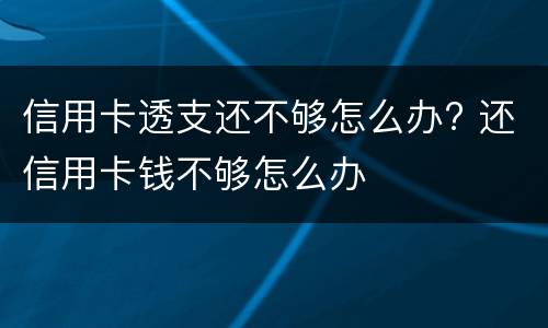 信用卡透支还不够怎么办? 还信用卡钱不够怎么办