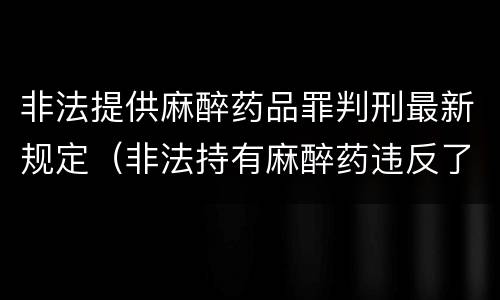 非法提供麻醉药品罪判刑最新规定（非法持有麻醉药违反了什么法律）