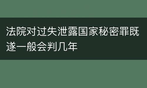 法院对过失泄露国家秘密罪既遂一般会判几年