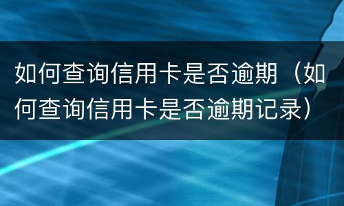 如何查询信用卡是否逾期（如何查询信用卡是否逾期记录）