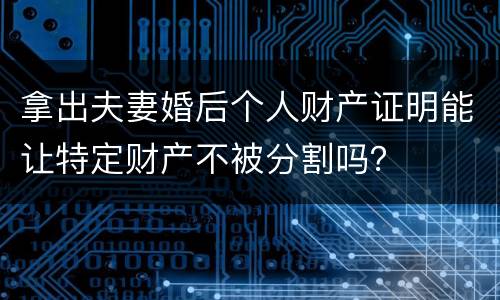 拿出夫妻婚后个人财产证明能让特定财产不被分割吗？