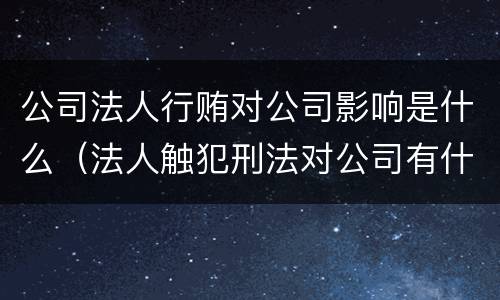 公司法人行贿对公司影响是什么（法人触犯刑法对公司有什么影响）