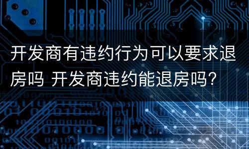 开发商有违约行为可以要求退房吗 开发商违约能退房吗?