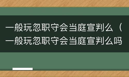 一般玩忽职守会当庭宣判么（一般玩忽职守会当庭宣判么吗）