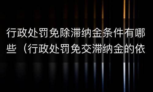 行政处罚免除滞纳金条件有哪些（行政处罚免交滞纳金的依据）