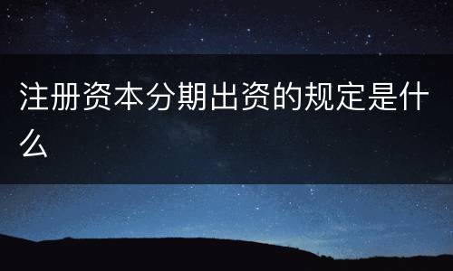 注册资本分期出资的规定是什么