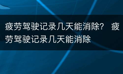 疲劳驾驶记录几天能消除？ 疲劳驾驶记录几天能消除