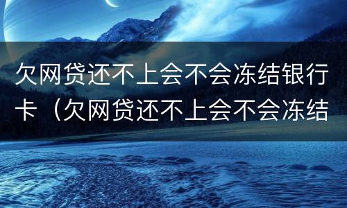 欠网贷还不上会不会冻结银行卡（欠网贷还不上会不会冻结银行卡账户）