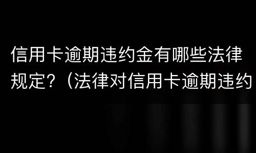 信用卡逾期违约金有哪些法律规定?（法律对信用卡逾期违约金的规定）